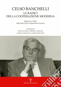 Celso Banchelli. Le radici della cooperazione moderna. Impresa e valori nelle idee di un cooperatore toscano libro