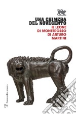 Una chimera del Novecento. Il leone di Monterosso di Arturo Martini. Catalogo della mostra (Arezzo, 27 luglio-31 ottobre 2017) libro