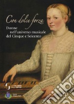 Con dolce forza. Donne nell'universo musicale del cinque e seicento libro