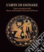 L'arte di donare. Nuove acquisizioni del Museo Archeologico Nazionale di Firenze. Catalogo della mostra (Firenze, 10 marzo 2018-10 marzo 2019). Ediz. illustrata