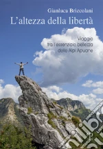 L'altezza della libertà. Viaggio tra l'essenziale bellezza delle Alpi Apuane libro