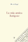 La mia amica Antigone libro di Bigagli Alberta