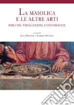 La maiolica e le altre arti. Influssi, parallelismi, convergenze libro