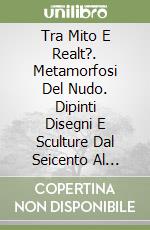 Tra Mito E Realt?. Metamorfosi Del Nudo. Dipinti Disegni E Sculture Dal Seicento Al Novecento. Between Myth And Reality. Metamorphosis Of The Nude. Pa libro