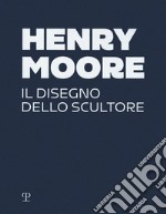 Henry Moore. Il disegno dello scultore. Ediz. a colori libro