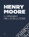 Henry Moore. Il disegno dello scultore. Ediz. a colori libro