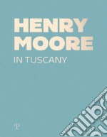 Henry Moore in Tuscany. Ediz. a colori libro