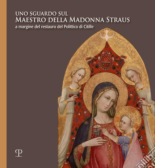 Uno sguardo sul Maestro della Madonna Straus. A margine del restauro del Polittico di Citille. Ediz. illustrata