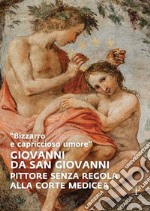 «Bizzarro e capriccioso umore». Giovanni da San Giovanni. Pittore senza regola alla corte medicea. Ediz. illustrata libro