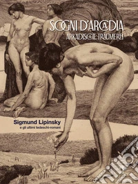 Sogni d'Arcadia-Arkadische traumerei. Sigmund Lipinsky e gli ultimi tedeschi-romani. Ediz. illustrata libro