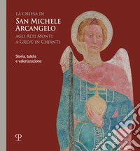 La chiesa di san Michele arcangelo agli alti monti a Greve in Chianti. Storia, tutela e valorizzazione libro