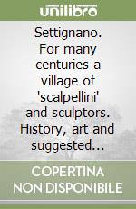 Settignano. For many centuries a village of 'scalpellini' and sculptors. History, art and suggested itineraries for the visitor in search of a rewarding florentine experience somewhat off the beaten track libro