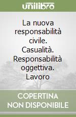 La nuova responsabilità civile. Casualità. Responsabilità oggettiva. Lavoro