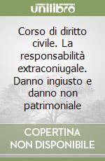 Corso di diritto civile. La responsabilità extraconiugale. Danno ingiusto e danno non patrimoniale libro