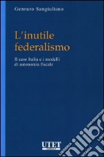 L'inutile federalismo. Il caso Italia e i modelli di autonomia fiscale libro