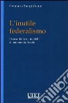 L'inutile federalismo. Il caso Italia e i modelli di autonomia fiscale libro di Sangiuliano Gennaro