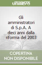 Gli amministratori di S.p.A. A dieci anni dalla riforma del 2003 libro