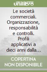 Le società commerciali. Organizzazione, responsabilità e controlli. Profili applicativi a dieci anni dalla «Riforma Vietti» libro