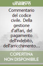 Commentario del codice civile. Della gestione d'affari, del pagamento dell'indebito, dell'arricchimento senza causa (Artt. 2028-2042) libro