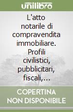 L'atto notarile di compravendita immobiliare. Profili civilistici, pubblicitari, fiscali, urbanistici, internazional-privatistici libro