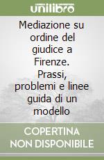 Mediazione su ordine del giudice a Firenze. Prassi, problemi e linee guida di un modello libro