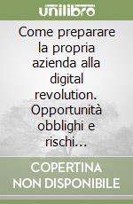 Come preparare la propria azienda alla digital revolution. Opportunità obblighi e rischi dell'intelligenza artificiale libro