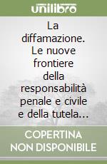 La diffamazione. Le nuove frontiere della responsabilità penale e civile e della tutela della privacy nell'epoca dei social, delle fake news e degli hate speeches libro