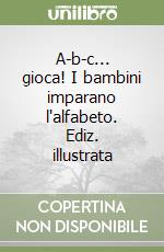 A-b-c... gioca! I bambini imparano l'alfabeto. Ediz. illustrata libro