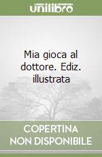 Mia gioca al dottore. Ediz. illustrata libro