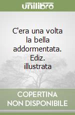 C'era una volta la bella addormentata. Ediz. illustrata libro