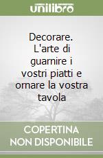 Decorare. L'arte di guarnire i vostri piatti e ornare la vostra tavola libro