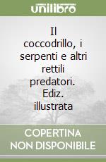 Il coccodrillo, i serpenti e altri rettili predatori. Ediz. illustrata libro