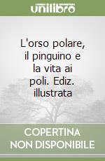 L'orso polare, il pinguino e la vita ai poli. Ediz. illustrata libro