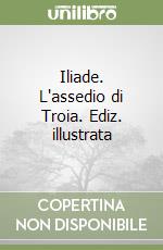 Iliade. L'assedio di Troia. Ediz. illustrata libro