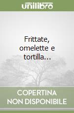 Frittate, omelette e tortilla...