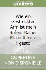 Wie ein Gestreckter Arm ist mein Rufen. Rainer Maria Rilke e il gesto libro