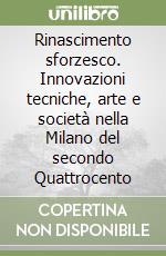 Rinascimento sforzesco. Innovazioni tecniche, arte e società nella Milano del secondo Quattrocento libro