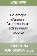 Le droghe d'amore. Dramma in tre atti in verso sciolto