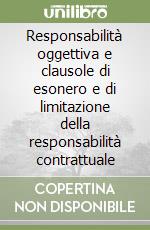 Responsabilità oggettiva e clausole di esonero e di limitazione della responsabilità contrattuale