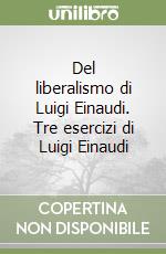 Del liberalismo di Luigi Einaudi. Tre esercizi di Luigi Einaudi libro