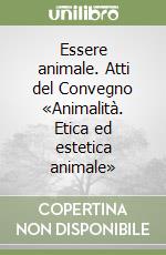 Essere animale. Atti del Convegno «Animalità. Etica ed estetica animale» libro