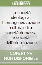 La società ideologica. L'omogeneizzazione culturale tra società di massa e società dell'informazione libro