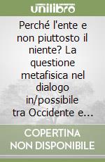 Perché l'ente e non piuttosto il niente? La questione metafisica nel dialogo in/possibile tra Occidente e Oriente libro