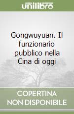 Gongwuyuan. Il funzionario pubblico nella Cina di oggi libro