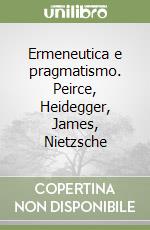 Ermeneutica e pragmatismo. Peirce, Heidegger, James, Nietzsche libro