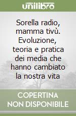 Sorella radio, mamma tivù. Evoluzione, teoria e pratica dei media che hanno cambiato la nostra vita