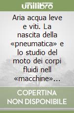 Aria acqua leve e viti. La nascita della «pneumatica» e lo studio del moto dei corpi fluidi nell «macchine» dall'antichità al '500