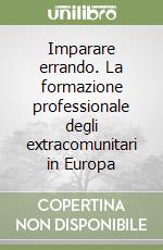 Imparare errando. La formazione professionale degli extracomunitari in Europa libro