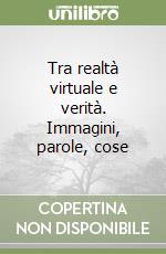 Tra realtà virtuale e verità. Immagini, parole, cose libro