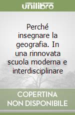 Perché insegnare la geografia. In una rinnovata scuola moderna e interdisciplinare libro